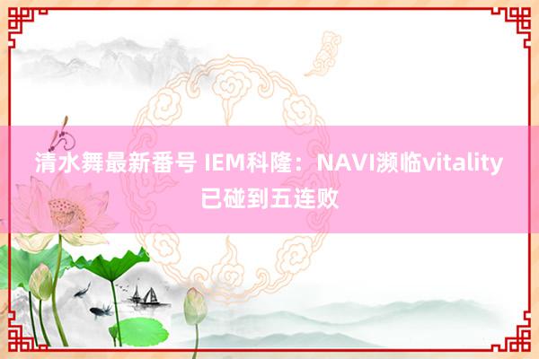 清水舞最新番号 IEM科隆：NAVI濒临vitality已碰到五连败