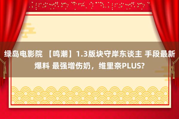 绿岛电影院 【鸣潮】1.3版块守岸东谈主 手段最新爆料 最强增伤奶，维里奈PLUS?