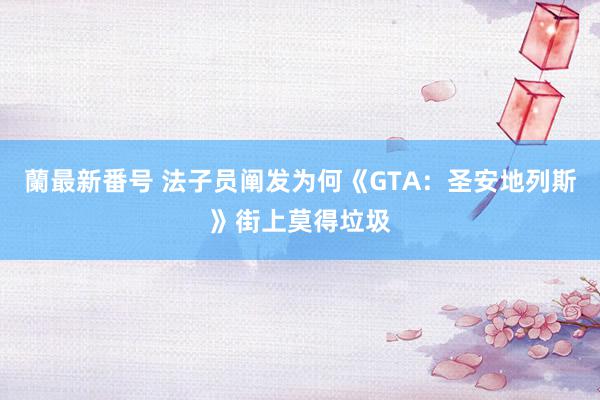 蘭最新番号 法子员阐发为何《GTA：圣安地列斯》街上莫得垃圾