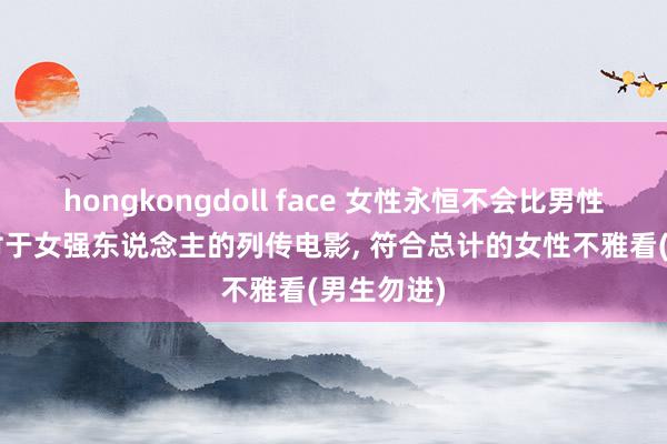 hongkongdoll face 女性永恒不会比男性差, 这部对于女强东说念主的列传电影, 符合总计的女性不雅看(男生勿进)