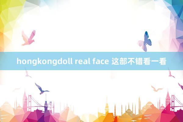 hongkongdoll real face 这部不错看一看