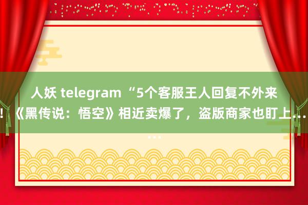 人妖 telegram “5个客服王人回复不外来”！《黑传说：悟空》相近卖爆了，盗版商家也盯上……