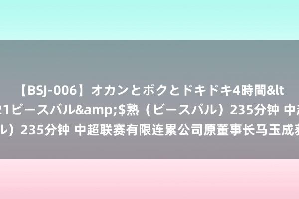 【BSJ-006】オカンとボクとドキドキ4時間</a>2008-04-21ビースバル&$熟（ビースバル）235分钟 中超联赛有限连累公司原董事长马玉成获刑十一年三个月