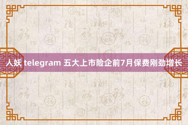 人妖 telegram 五大上市险企前7月保费刚劲增长