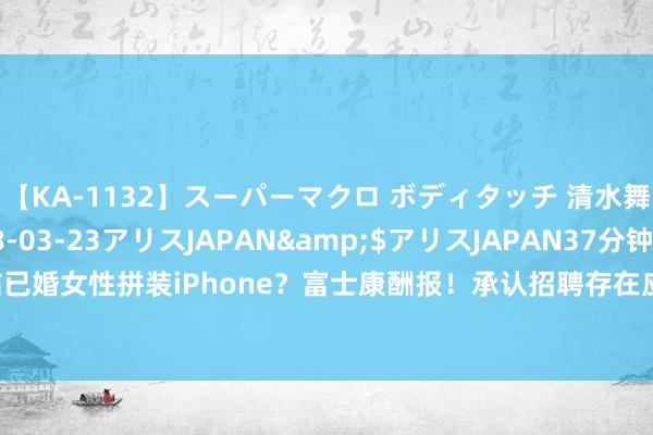 【KA-1132】スーパーマクロ ボディタッチ 清水舞</a>2008-03-23アリスJAPAN&$アリスJAPAN37分钟 终结已婚女性拼装iPhone？富士康酬报！承认招聘存在应酬，但热烈讨论“管事脑怒”指控…