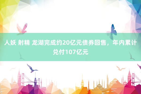 人妖 射精 龙湖完成约20亿元债券回售，年内累计兑付107亿元