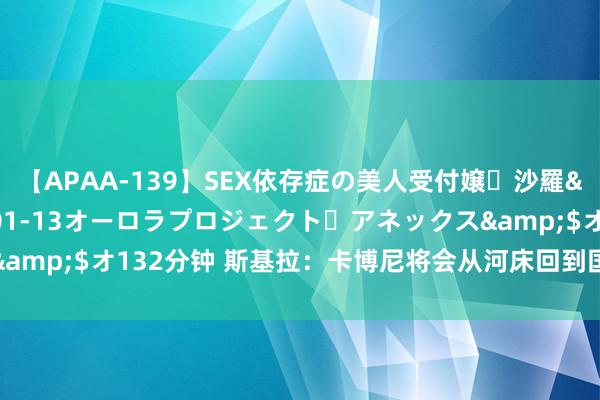 【APAA-139】SEX依存症の美人受付嬢・沙羅</a>2012-01-13オーロラプロジェクト・アネックス&$オ132分钟 斯基拉：卡博尼将会从河床回到国米，但将会再次离队