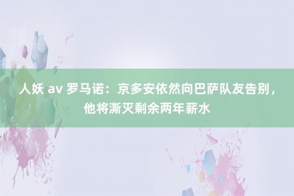 人妖 av 罗马诺：京多安依然向巴萨队友告别，他将澌灭剩余两年薪水