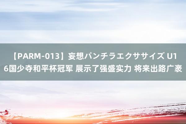 【PARM-013】妄想パンチラエクササイズ U16国少夺和平杯冠军 展示了强盛实力 将来出路广袤