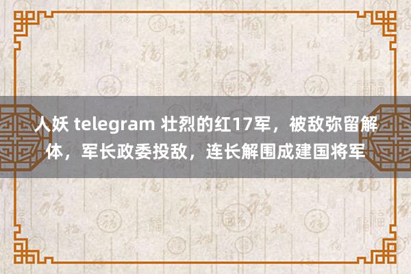 人妖 telegram 壮烈的红17军，被敌弥留解体，军长政委投敌，连长解围成建国将军