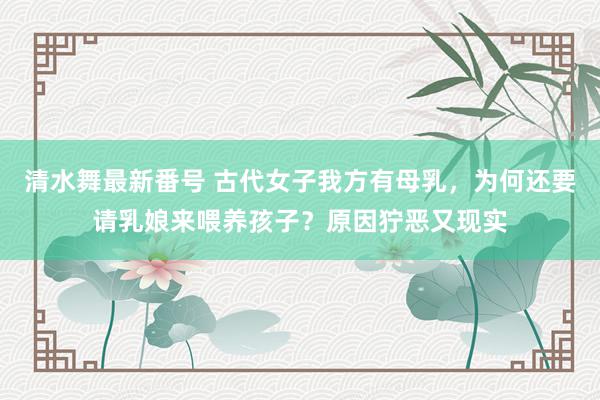 清水舞最新番号 古代女子我方有母乳，为何还要请乳娘来喂养孩子？原因狞恶又现实