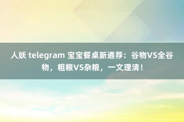 人妖 telegram 宝宝餐桌新遴荐：谷物VS全谷物，粗粮VS杂粮，一文理清！