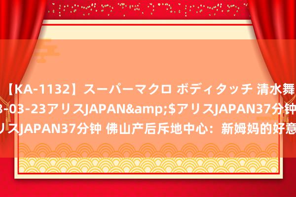 【KA-1132】スーパーマクロ ボディタッチ 清水舞</a>2008-03-23アリスJAPAN&$アリスJAPAN37分钟 佛山产后斥地中心：新姆妈的好意思艳新生之旅