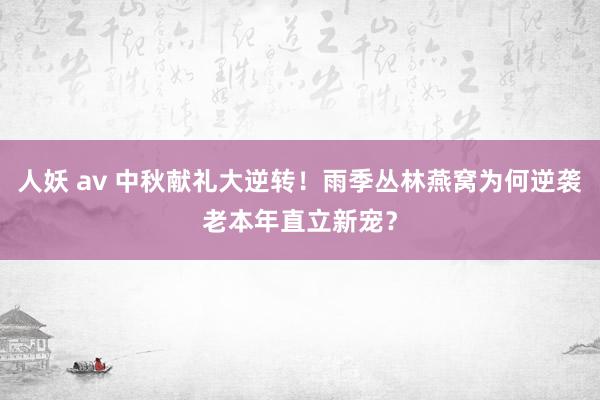 人妖 av 中秋献礼大逆转！雨季丛林燕窝为何逆袭老本年直立新宠？