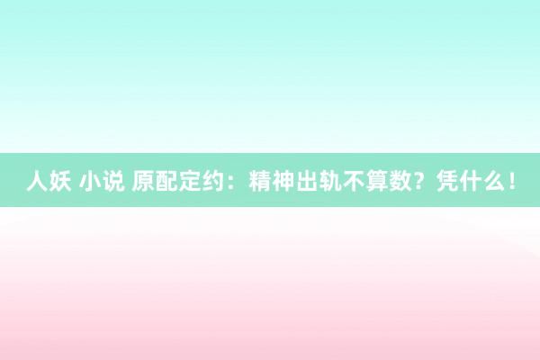 人妖 小说 原配定约：精神出轨不算数？凭什么！