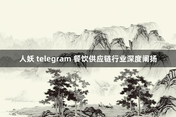 人妖 telegram 餐饮供应链行业深度阐扬