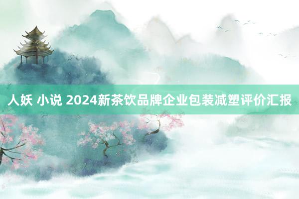 人妖 小说 2024新茶饮品牌企业包装减塑评价汇报