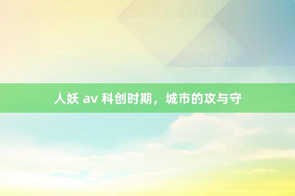 人妖 av 科创时期，城市的攻与守