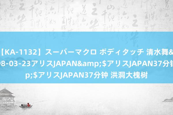 【KA-1132】スーパーマクロ ボディタッチ 清水舞</a>2008-03-23アリスJAPAN&$アリスJAPAN37分钟 洪洞大槐树