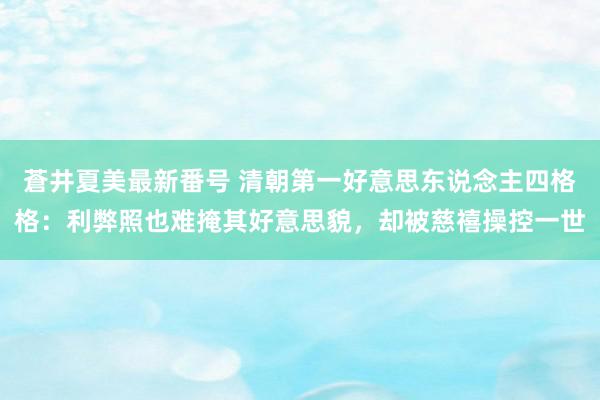 蒼井夏美最新番号 清朝第一好意思东说念主四格格：利弊照也难掩其好意思貌，却被慈禧操控一世