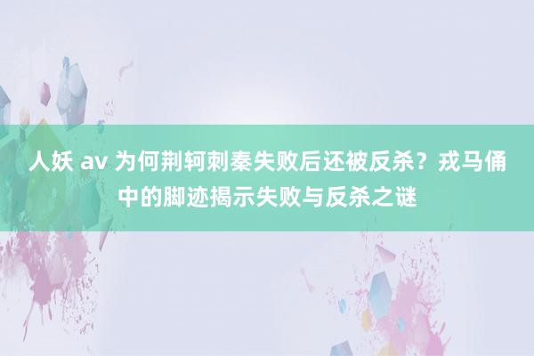 人妖 av 为何荆轲刺秦失败后还被反杀？戎马俑中的脚迹揭示失败与反杀之谜