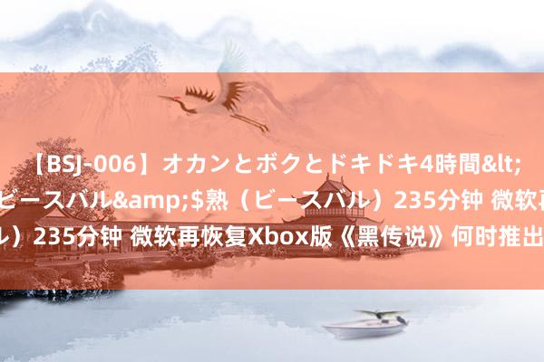 【BSJ-006】オカンとボクとドキドキ4時間</a>2008-04-21ビースバル&$熟（ビースバル）235分钟 微软再恢复Xbox版《黑传说》何时推出: 仍然无可见知