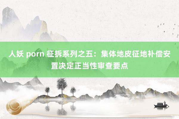 人妖 porn 征拆系列之五：集体地皮征地补偿安置决定正当性审查要点