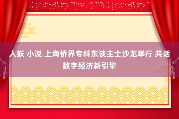 人妖 小说 上海侨界专科东谈主士沙龙举行 共话数字经济新引擎