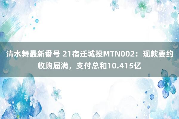 清水舞最新番号 21宿迁城投MTN002：现款要约收购届满，支付总和10.415亿