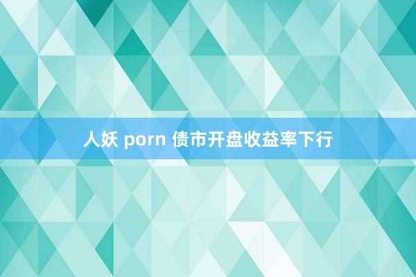 人妖 porn 债市开盘收益率下行