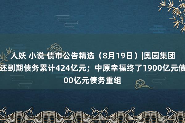 人妖 小说 债市公告精选（8月19日）|奥园集团未能归还到期债务累计424亿元；中原幸福终了1900亿元债务重组