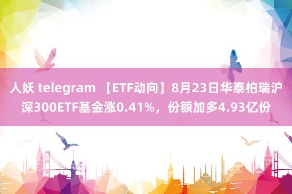 人妖 telegram 【ETF动向】8月23日华泰柏瑞沪深300ETF基金涨0.41%，份额加多4.93亿份