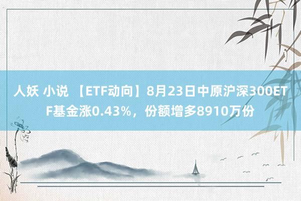 人妖 小说 【ETF动向】8月23日中原沪深300ETF基金涨0.43%，份额增多8910万份