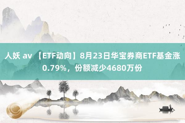 人妖 av 【ETF动向】8月23日华宝券商ETF基金涨0.79%，份额减少4680万份