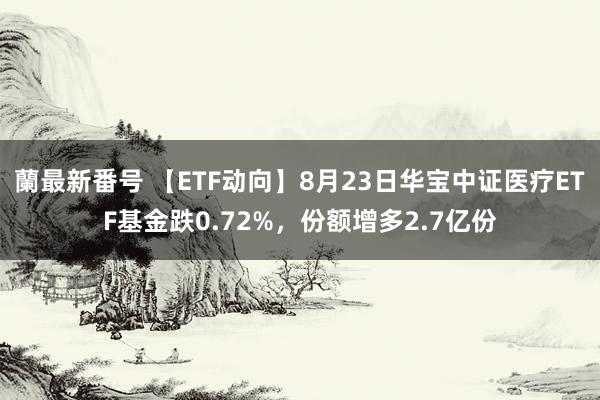 蘭最新番号 【ETF动向】8月23日华宝中证医疗ETF基金跌0.72%，份额增多2.7亿份