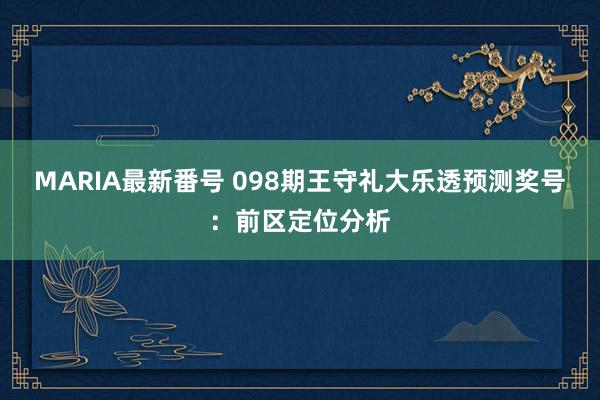 MARIA最新番号 098期王守礼大乐透预测奖号：前区定位分析