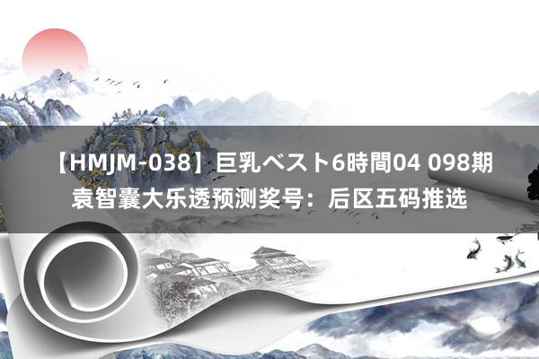 【HMJM-038】巨乳ベスト6時間04 098期袁智囊大乐透预测奖号：后区五码推选