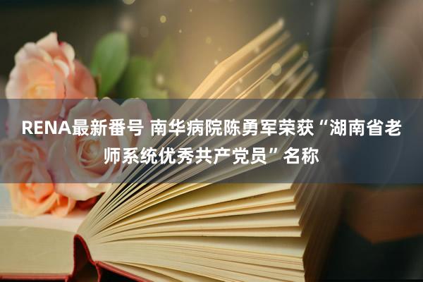 RENA最新番号 南华病院陈勇军荣获“湖南省老师系统优秀共产党员”名称