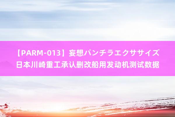 【PARM-013】妄想パンチラエクササイズ 日本川崎重工承认删改船用发动机测试数据