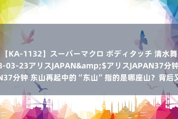 【KA-1132】スーパーマクロ ボディタッチ 清水舞</a>2008-03-23アリスJAPAN&$アリスJAPAN37分钟 东山再起中的“东山”指的是哪座山？背后又粉饰着若何的