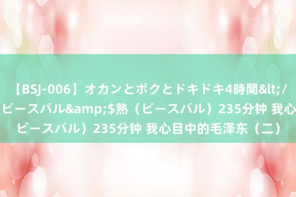 【BSJ-006】オカンとボクとドキドキ4時間</a>2008-04-21ビースバル&$熟（ビースバル）235分钟 我心目中的毛泽东（二）