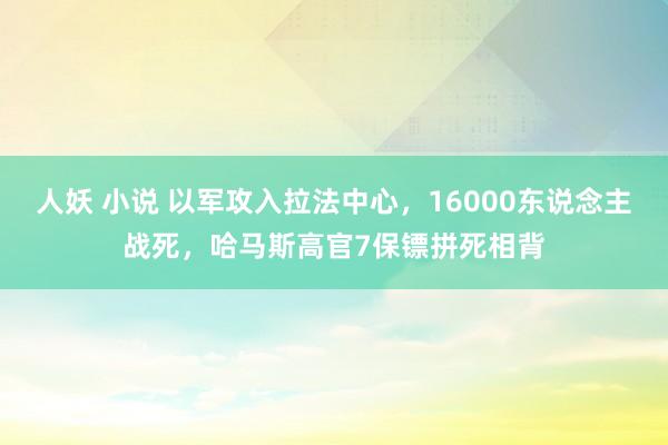 人妖 小说 以军攻入拉法中心，16000东说念主战死，哈马斯高官7保镖拼死相背