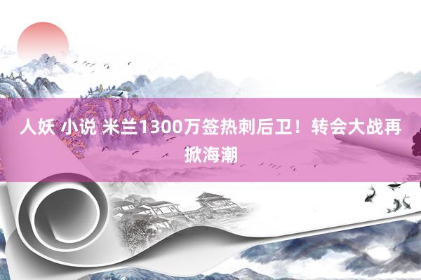 人妖 小说 米兰1300万签热刺后卫！转会大战再掀海潮