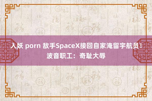 人妖 porn 敌手SpaceX接回自家淹留宇航员！波音职工：奇耻大辱