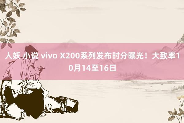 人妖 小说 vivo X200系列发布时分曝光！大致率10月14至16日