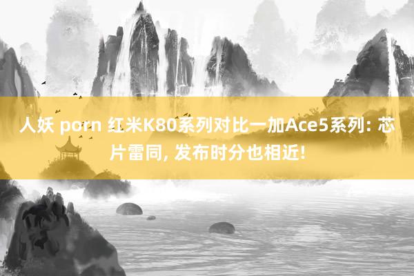 人妖 porn 红米K80系列对比一加Ace5系列: 芯片雷同, 发布时分也相近!