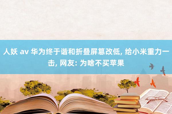 人妖 av 华为终于谐和折叠屏篡改低, 给小米重力一击, 网友: 为啥不买苹果