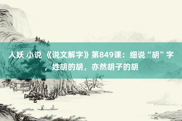 人妖 小说 《说文解字》第849课：细说“胡”字，姓胡的胡，亦然胡子的胡