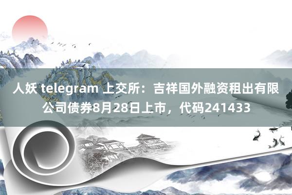 人妖 telegram 上交所：吉祥国外融资租出有限公司债券8月28日上市，代码241433