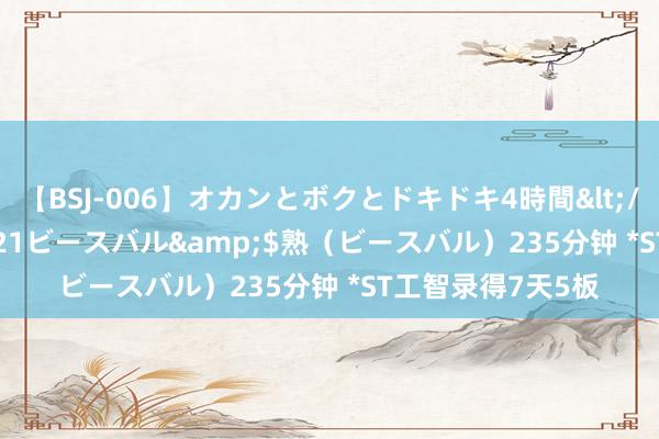 【BSJ-006】オカンとボクとドキドキ4時間</a>2008-04-21ビースバル&$熟（ビースバル）235分钟 *ST工智录得7天5板